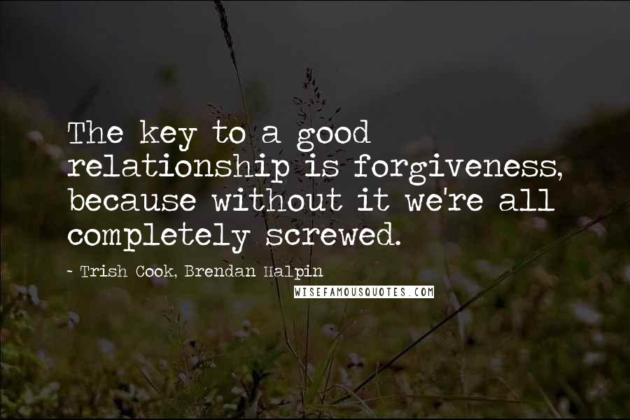 Trish Cook, Brendan Halpin quotes: The key to a good relationship is forgiveness, because without it we're all completely screwed.