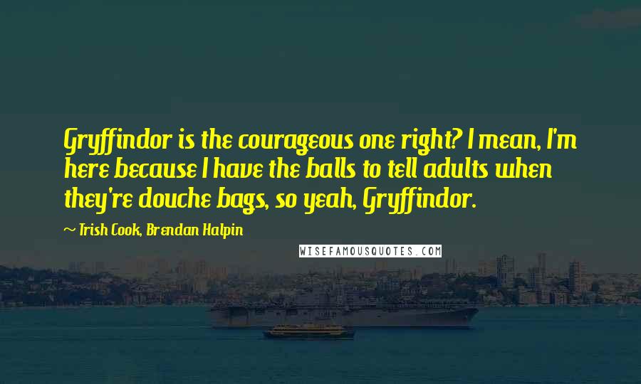 Trish Cook, Brendan Halpin quotes: Gryffindor is the courageous one right? I mean, I'm here because I have the balls to tell adults when they're douche bags, so yeah, Gryffindor.