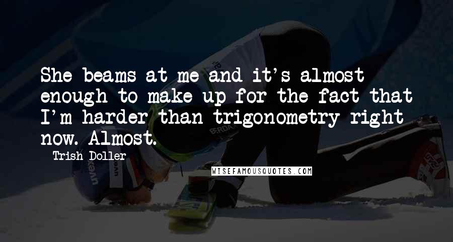 Trish Doller quotes: She beams at me and it's almost enough to make up for the fact that I'm harder than trigonometry right now. Almost.