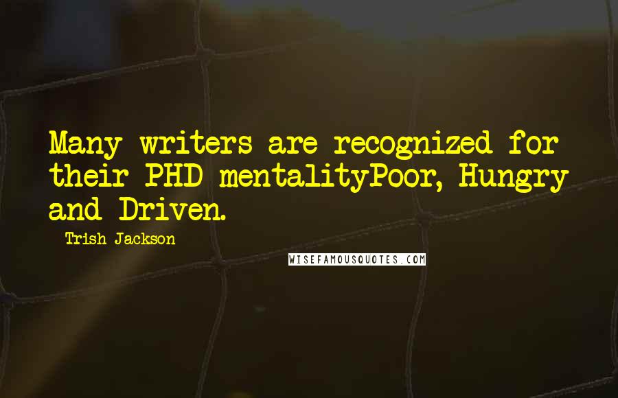 Trish Jackson quotes: Many writers are recognized for their PHD mentalityPoor, Hungry and Driven.