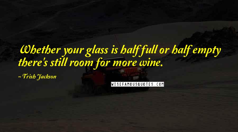 Trish Jackson quotes: Whether your glass is half full or half empty there's still room for more wine.