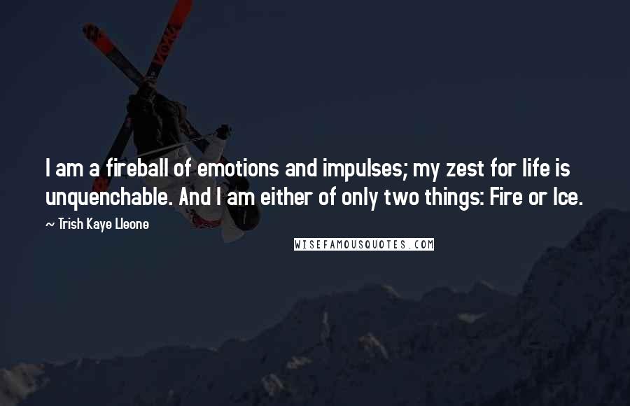 Trish Kaye Lleone quotes: I am a fireball of emotions and impulses; my zest for life is unquenchable. And I am either of only two things: Fire or Ice.