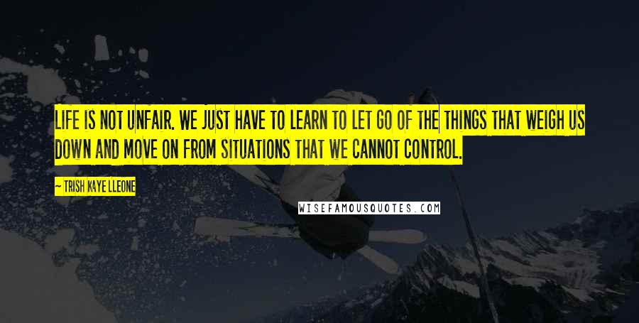 Trish Kaye Lleone quotes: Life is not unfair. We just have to learn to let go of the things that weigh us down and move on from situations that we cannot control.