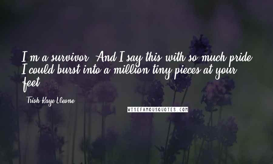 Trish Kaye Lleone quotes: I'm a survivor. And I say this with so much pride I could burst into a million tiny pieces at your feet.