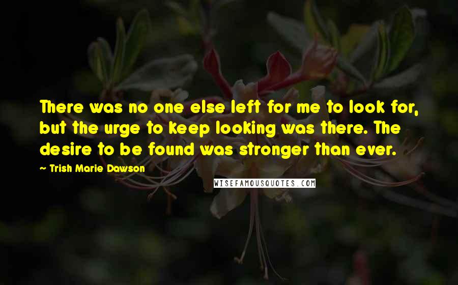 Trish Marie Dawson quotes: There was no one else left for me to look for, but the urge to keep looking was there. The desire to be found was stronger than ever.