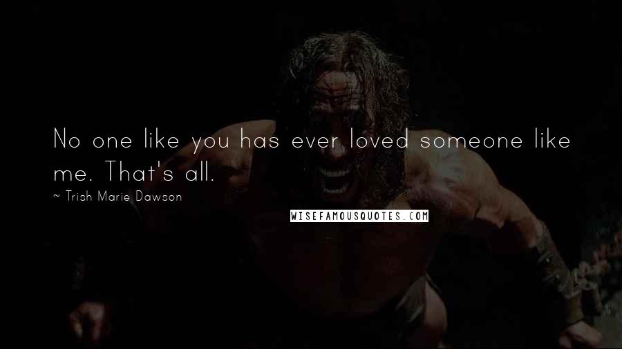 Trish Marie Dawson quotes: No one like you has ever loved someone like me. That's all. Trish Marie Dawson quotes: No one like you has ever loved someone like me. That's all.