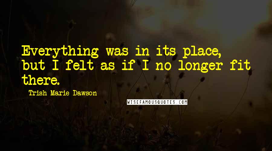 Trish Marie Dawson quotes: Everything was in its place, but I felt as if I no longer fit there. Trish Marie Dawson quotes: Everything was in its place, but I felt as if I no longer fit there.