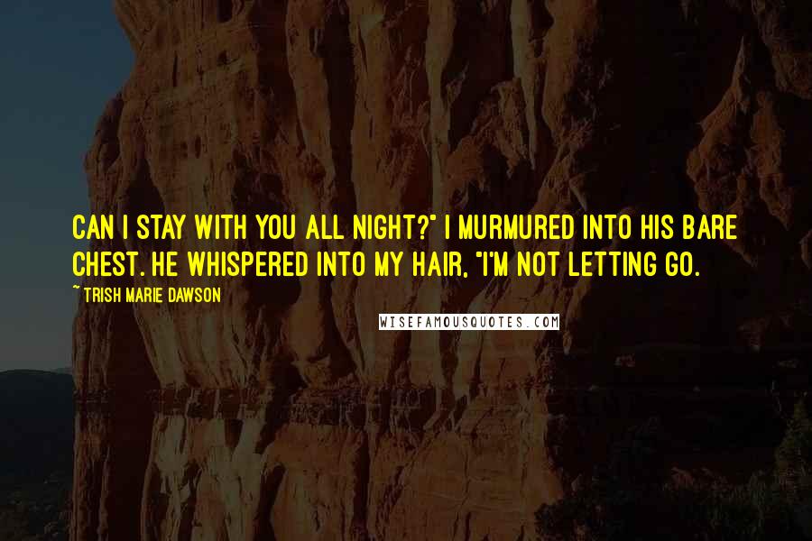 Trish Marie Dawson quotes: Can I stay with you all night?" I murmured into his bare chest. He whispered into my hair, "I'm not letting go.