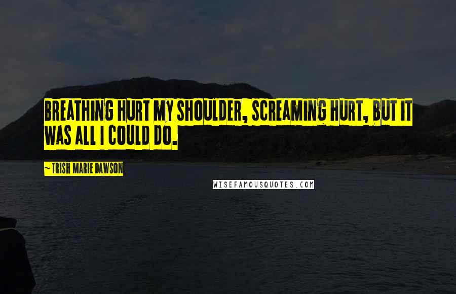 Trish Marie Dawson quotes: Breathing hurt my shoulder, screaming hurt, but it was all I could do.