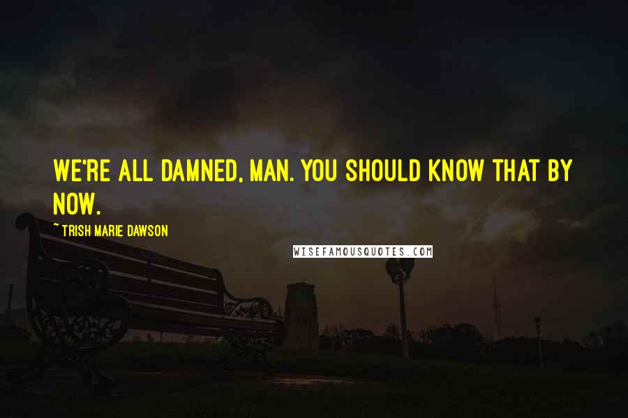 Trish Marie Dawson quotes: We're all damned, man. You should know that by now. Trish Marie Dawson quotes: We're all damned, man. You should know that by now.