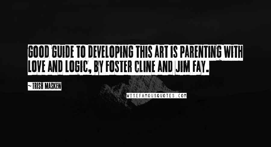 Trish Maskew quotes: good guide to developing this art is Parenting With Love and Logic, by Foster Cline and Jim Fay.