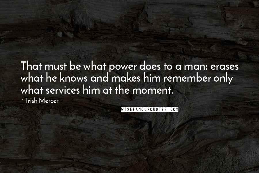 Trish Mercer quotes: That must be what power does to a man: erases what he knows and makes him remember only what services him at the moment.