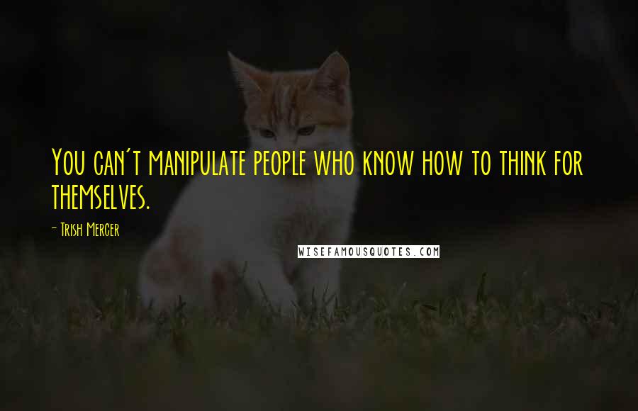 Trish Mercer quotes: You can't manipulate people who know how to think for themselves.