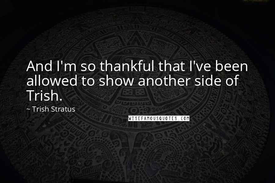 Trish Stratus quotes: And I'm so thankful that I've been allowed to show another side of Trish.
