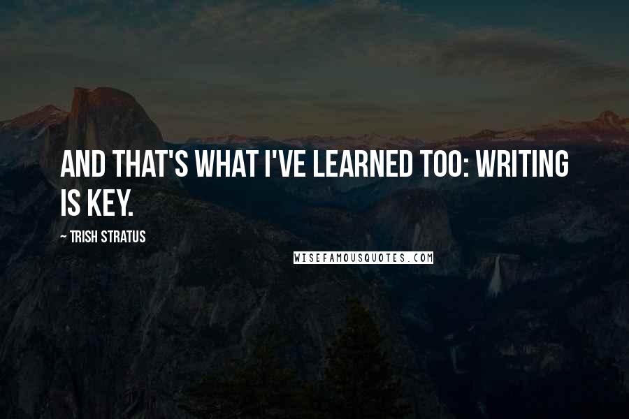 Trish Stratus quotes: And that's what I've learned too: writing is key.
