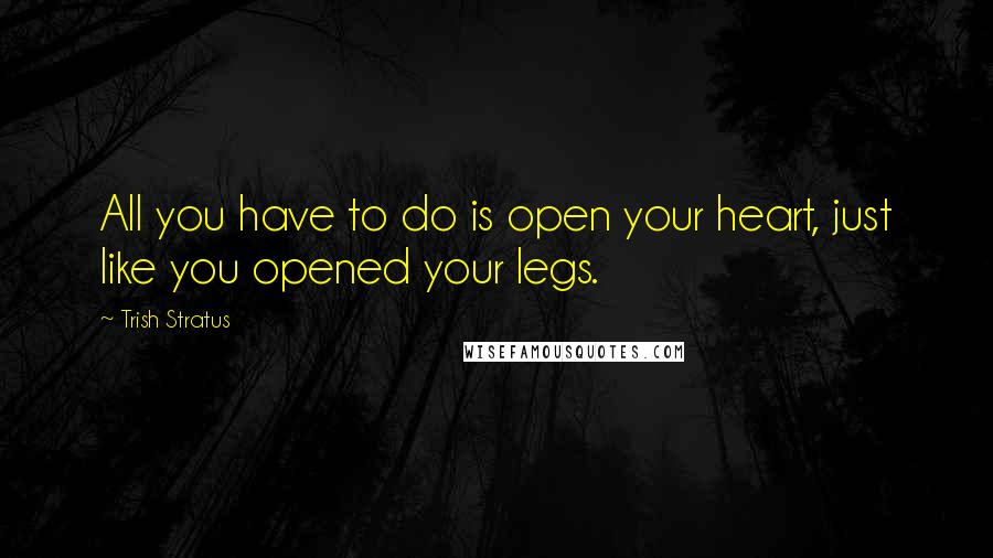 Trish Stratus quotes: All you have to do is open your heart, just like you opened your legs.