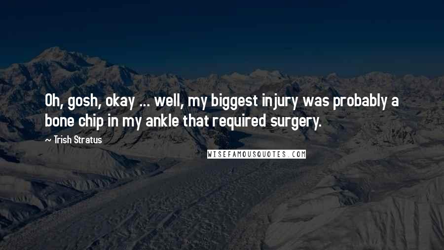 Trish Stratus quotes: Oh, gosh, okay ... well, my biggest injury was probably a bone chip in my ankle that required surgery. Trish Stratus quotes: Oh, gosh, okay ... well, my biggest injury was probably a bone chip in my ankle that required surgery.