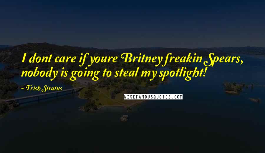Trish Stratus quotes: I dont care if youre Britney freakin Spears, nobody is going to steal my spotlight!