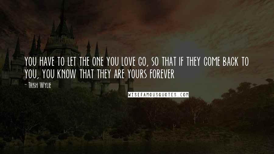 Trish Wylie quotes: you have to let the one you love go, so that if they come back to you, you know that they are yours forever