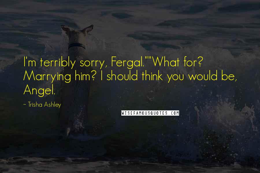 Trisha Ashley quotes: I'm terribly sorry, Fergal.""What for? Marrying him? I should think you would be, Angel.