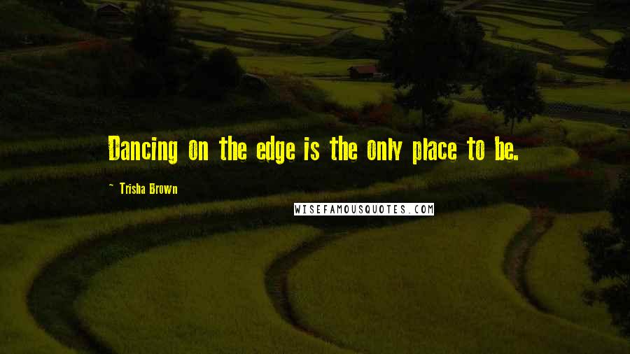 Trisha Brown quotes: Dancing on the edge is the only place to be.