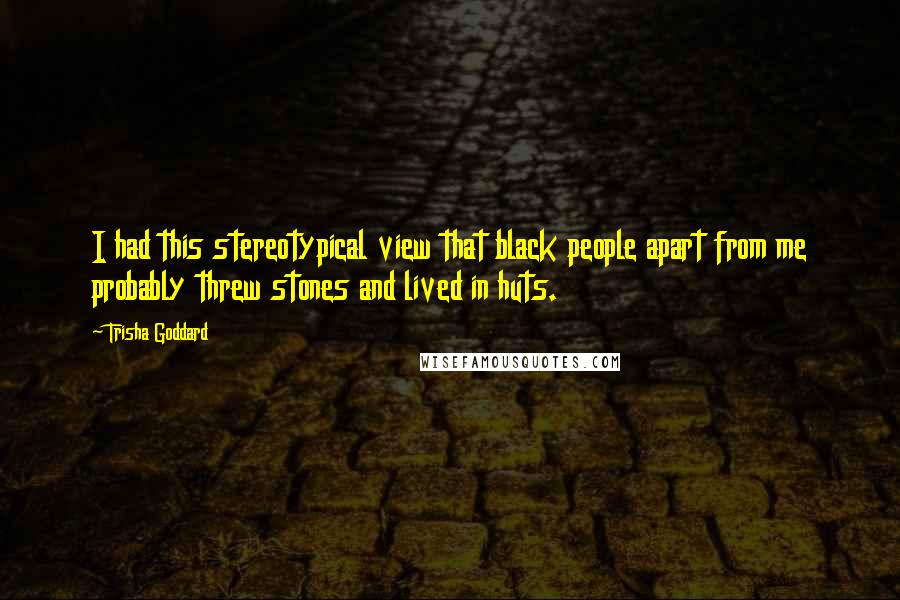 Trisha Goddard quotes: I had this stereotypical view that black people apart from me probably threw stones and lived in huts.