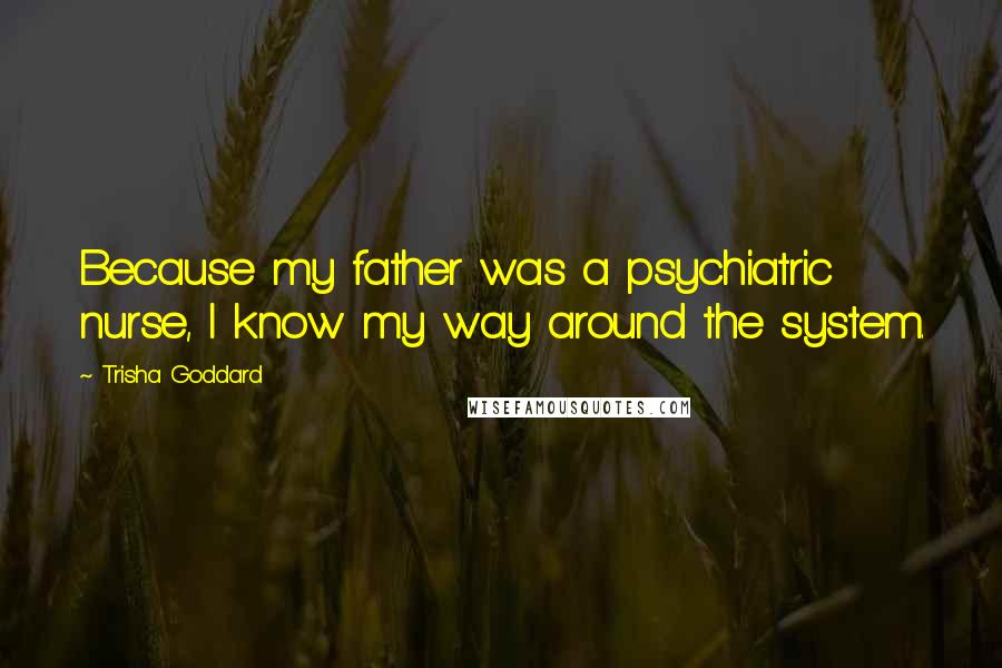 Trisha Goddard quotes: Because my father was a psychiatric nurse, I know my way around the system.
