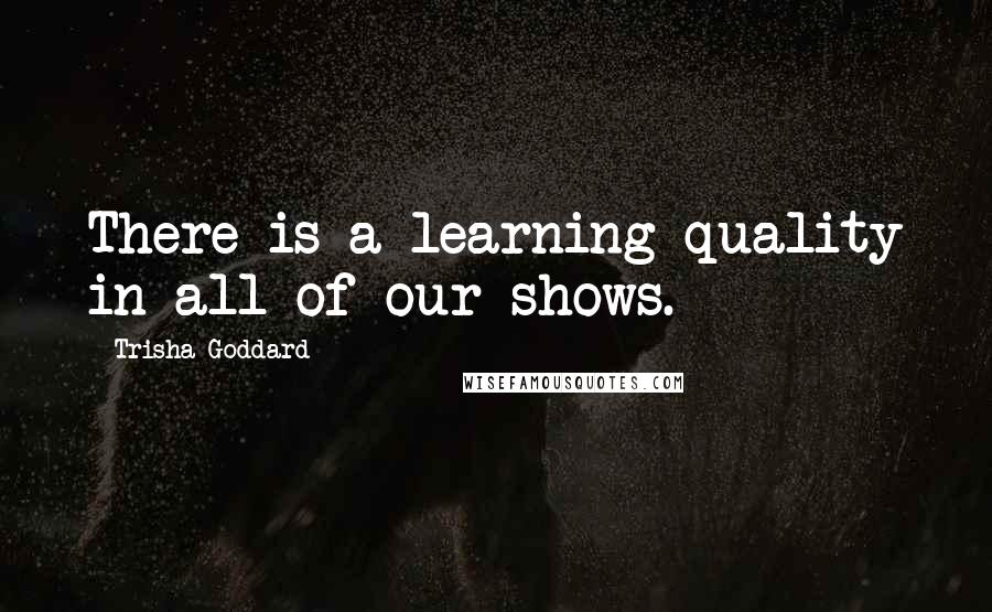 Trisha Goddard quotes: There is a learning quality in all of our shows.