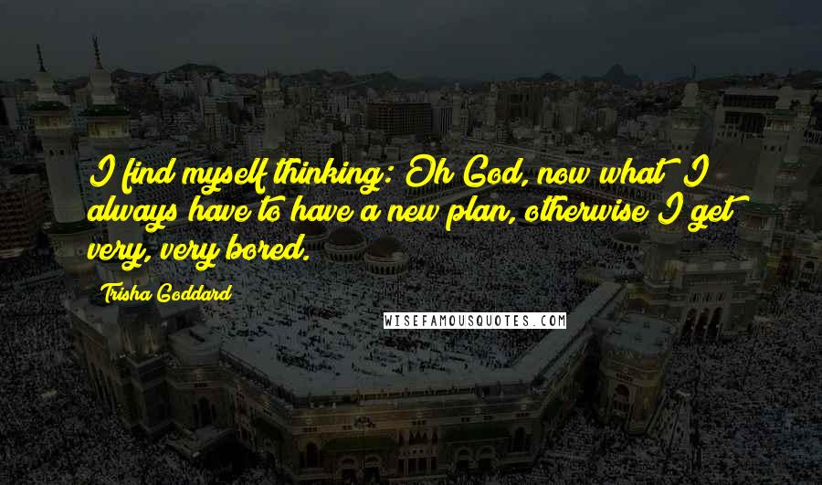 Trisha Goddard quotes: I find myself thinking: Oh God, now what? I always have to have a new plan, otherwise I get very, very bored.