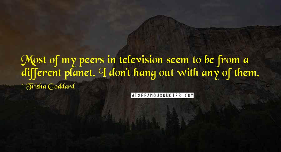 Trisha Goddard quotes: Most of my peers in television seem to be from a different planet. I don't hang out with any of them.