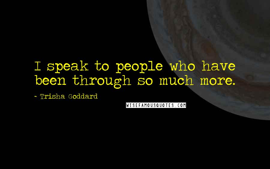 Trisha Goddard quotes: I speak to people who have been through so much more.