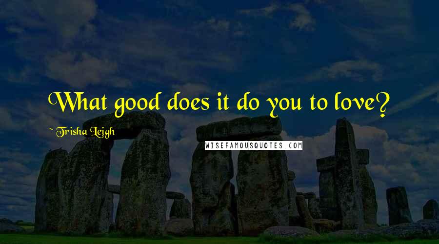 Trisha Leigh quotes: What good does it do you to love?