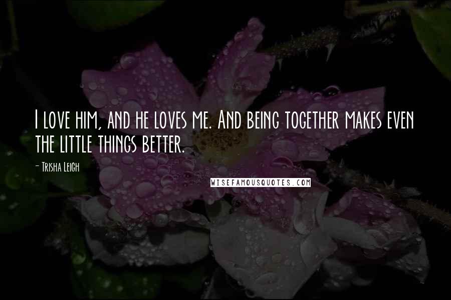 Trisha Leigh quotes: I love him, and he loves me. And being together makes even the little things better.
