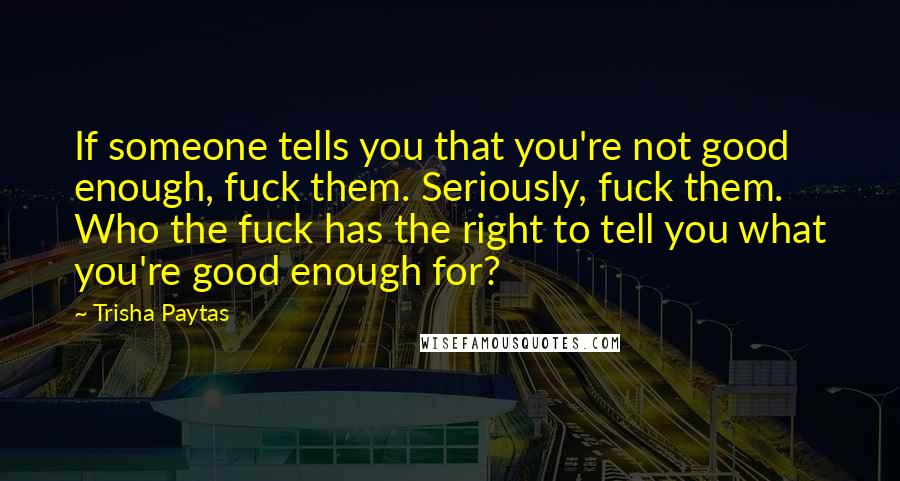 Trisha Paytas quotes: If someone tells you that you're not good enough, fuck them. Seriously, fuck them. Who the fuck has the right to tell you what you're good enough for? Trisha Paytas quotes: If someone tells you that you're not good enough, fuck them. Seriously, fuck them. Who the fuck has the right to tell you what you're good enough for?