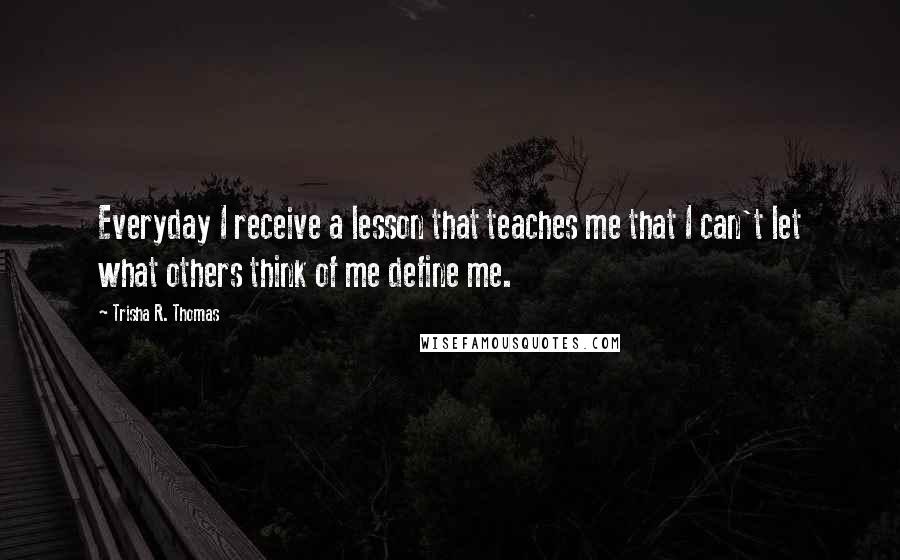 Trisha R. Thomas quotes: Everyday I receive a lesson that teaches me that I can't let what others think of me define me.