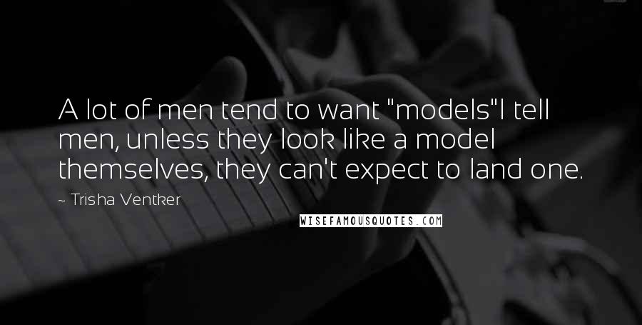 Trisha Ventker quotes: A lot of men tend to want "models"I tell men, unless they look like a model themselves, they can't expect to land one.