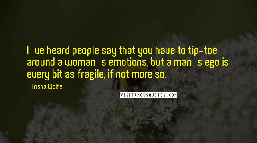 Trisha Wolfe quotes: I've heard people say that you have to tip-toe around a woman's emotions, but a man's ego is every bit as fragile, if not more so.