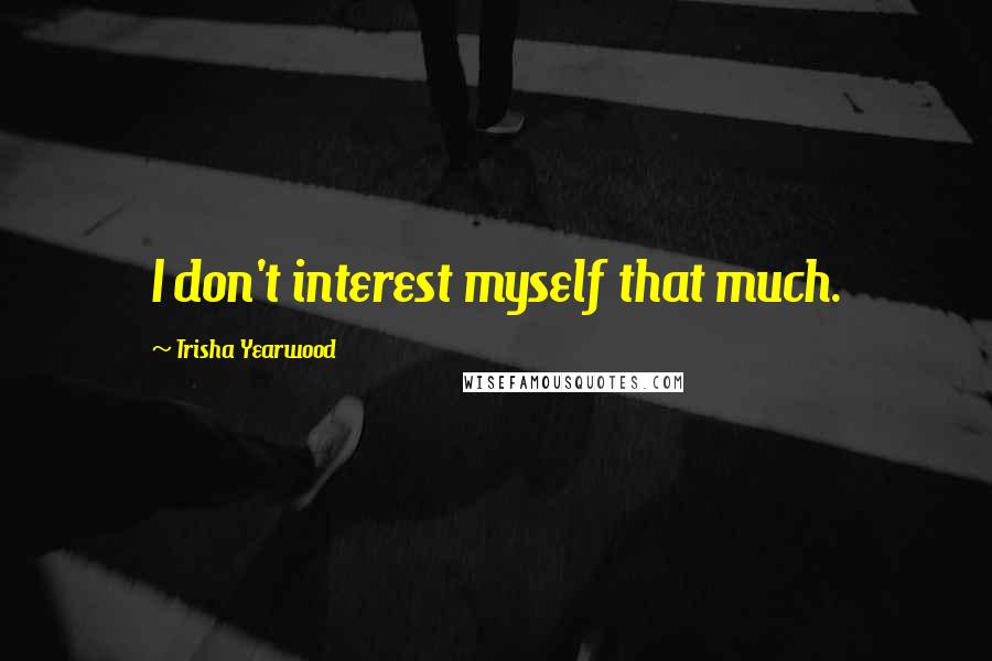 Trisha Yearwood quotes: I don't interest myself that much. Trisha Yearwood quotes: I don't interest myself that much.