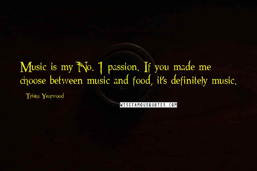 Trisha Yearwood quotes: Music is my No. 1 passion. If you made me choose between music and food, it's definitely music.