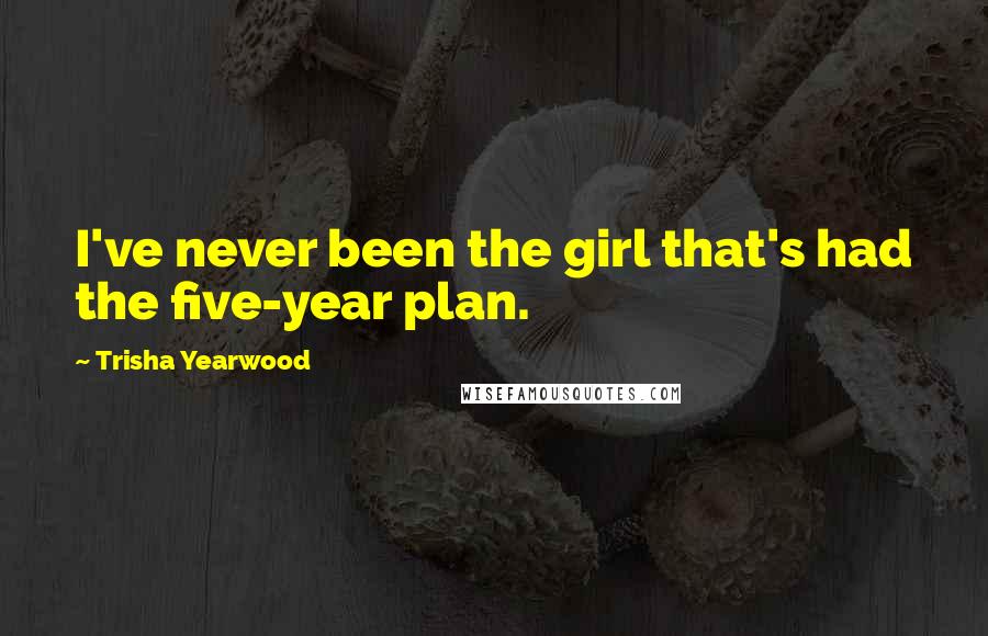 Trisha Yearwood quotes: I've never been the girl that's had the five-year plan.
