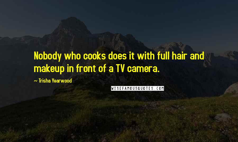 Trisha Yearwood quotes: Nobody who cooks does it with full hair and makeup in front of a TV camera.
