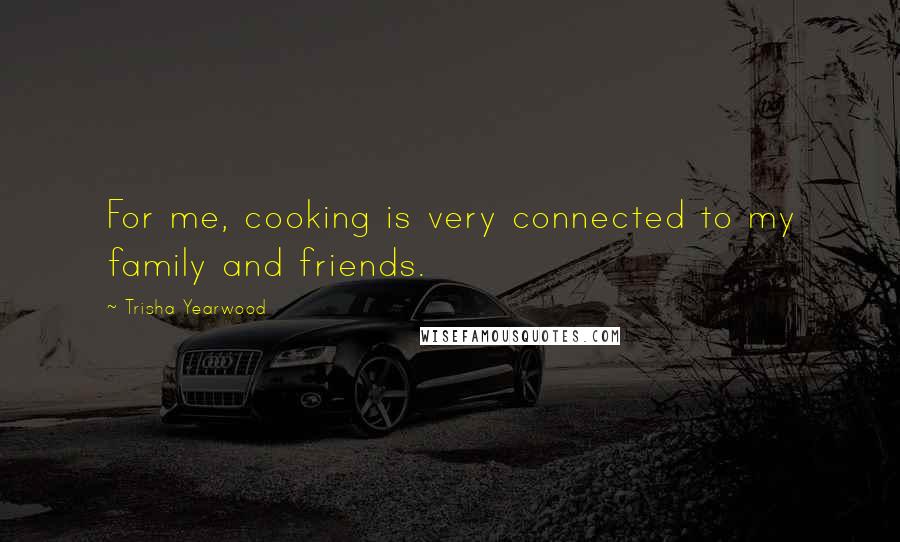 Trisha Yearwood quotes: For me, cooking is very connected to my family and friends. Trisha Yearwood quotes: For me, cooking is very connected to my family and friends.