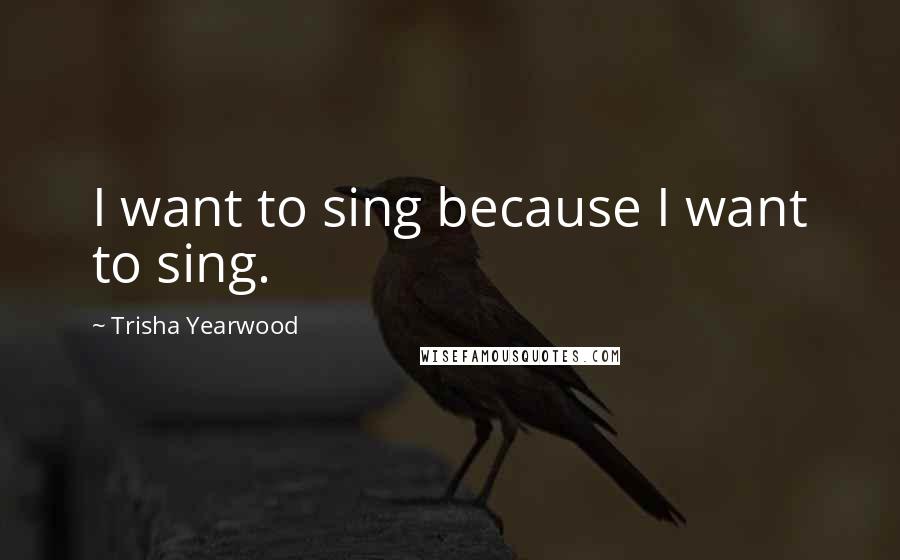 Trisha Yearwood quotes: I want to sing because I want to sing.