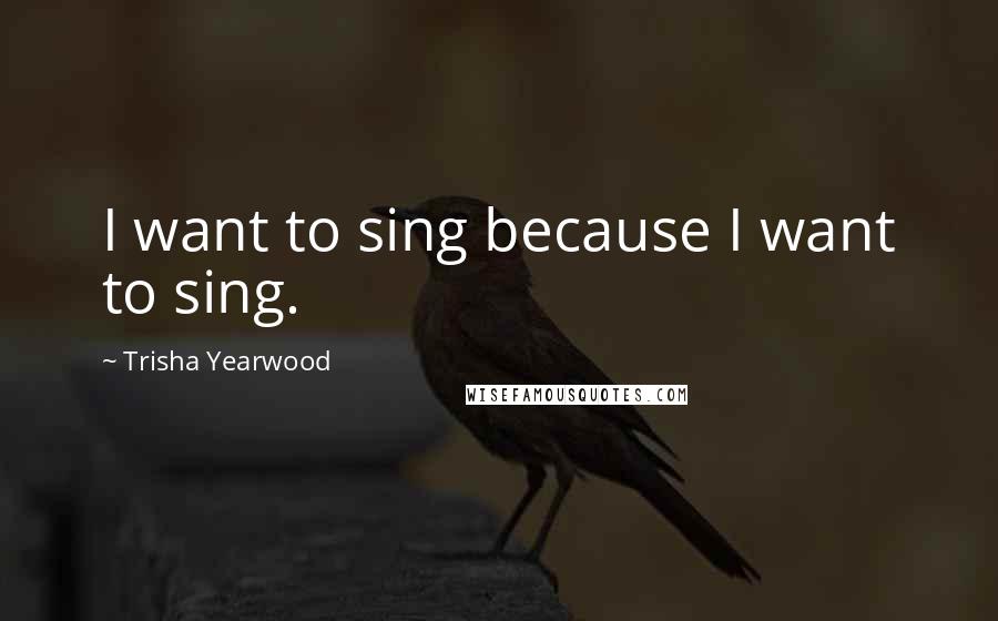 Trisha Yearwood quotes: I want to sing because I want to sing. Trisha Yearwood quotes: I want to sing because I want to sing.