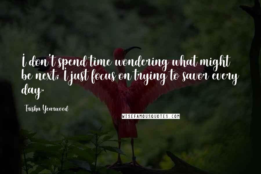 Trisha Yearwood quotes: I don't spend time wondering what might be next; I just focus on trying to savor every day.