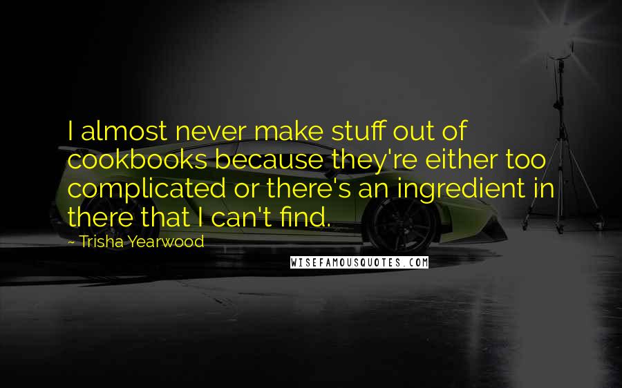 Trisha Yearwood quotes: I almost never make stuff out of cookbooks because they're either too complicated or there's an ingredient in there that I can't find.