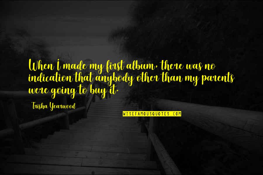 Trisha Yearwood Quotes By Trisha Yearwood: When I made my first album, there was