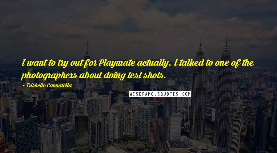 Trishelle Cannatella quotes: I want to try out for Playmate actually. I talked to one of the photographers about doing test shots. Trishelle Cannatella quotes: I want to try out for Playmate actually. I talked to one of the photographers about doing test shots.