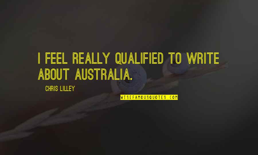 Trishna Begam Quotes By Chris Lilley: I feel really qualified to write about Australia. Trishna Begam Quotes By Chris Lilley: I feel really qualified to write about Australia.
