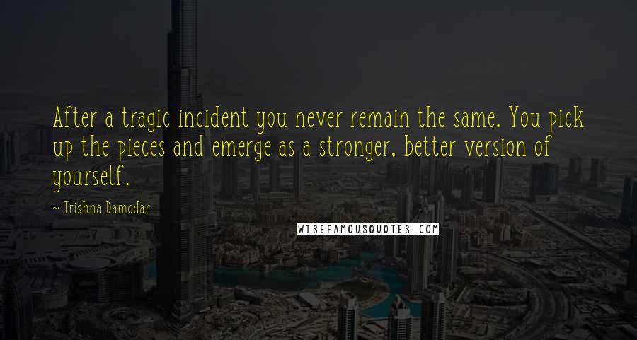 Trishna Damodar quotes: After a tragic incident you never remain the same. You pick up the pieces and emerge as a stronger, better version of yourself.